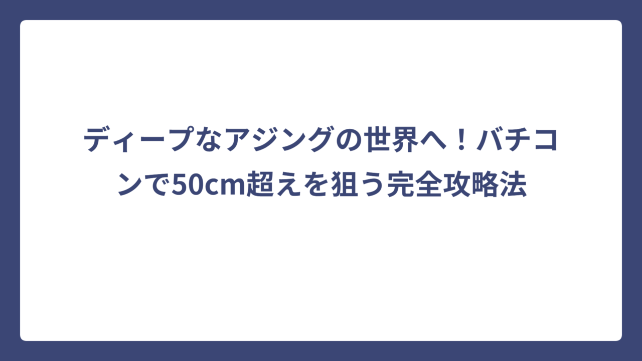 ディープなアジングの世界へ！バチコンで50cm超えを狙う完全攻略法