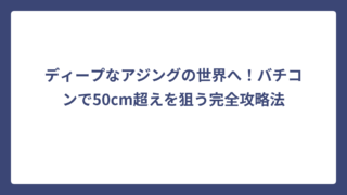 ディープなアジングの世界へ！バチコンで50cm超えを狙う完全攻略法