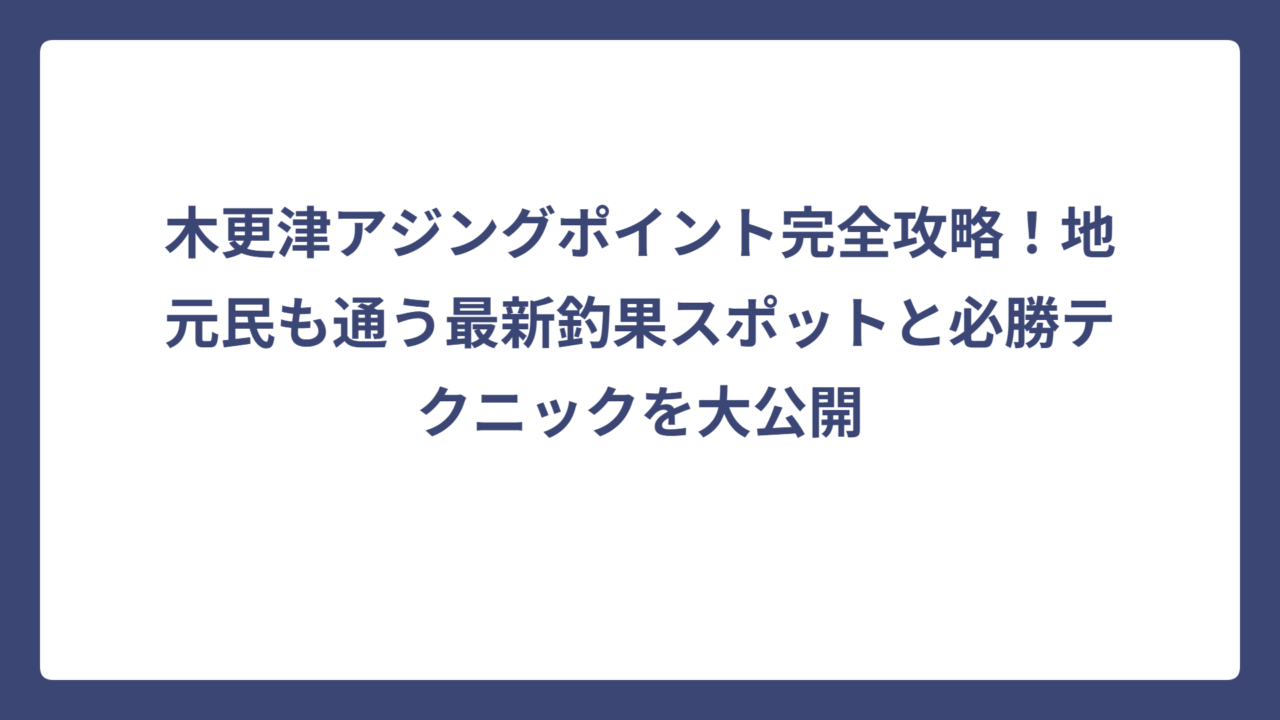 木更津アジングポイント完全攻略！地元民も通う最新釣果スポットと必勝テクニックを大公開