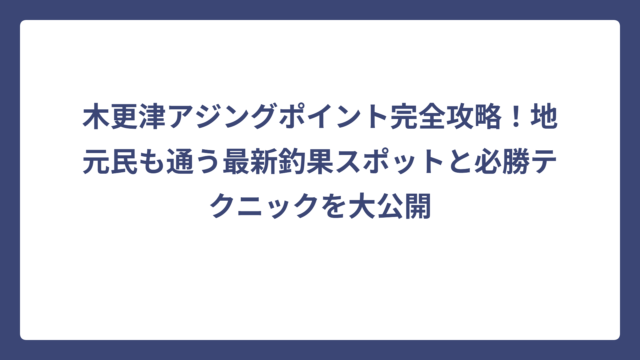 木更津アジングポイント完全攻略！地元民も通う最新釣果スポットと必勝テクニックを大公開