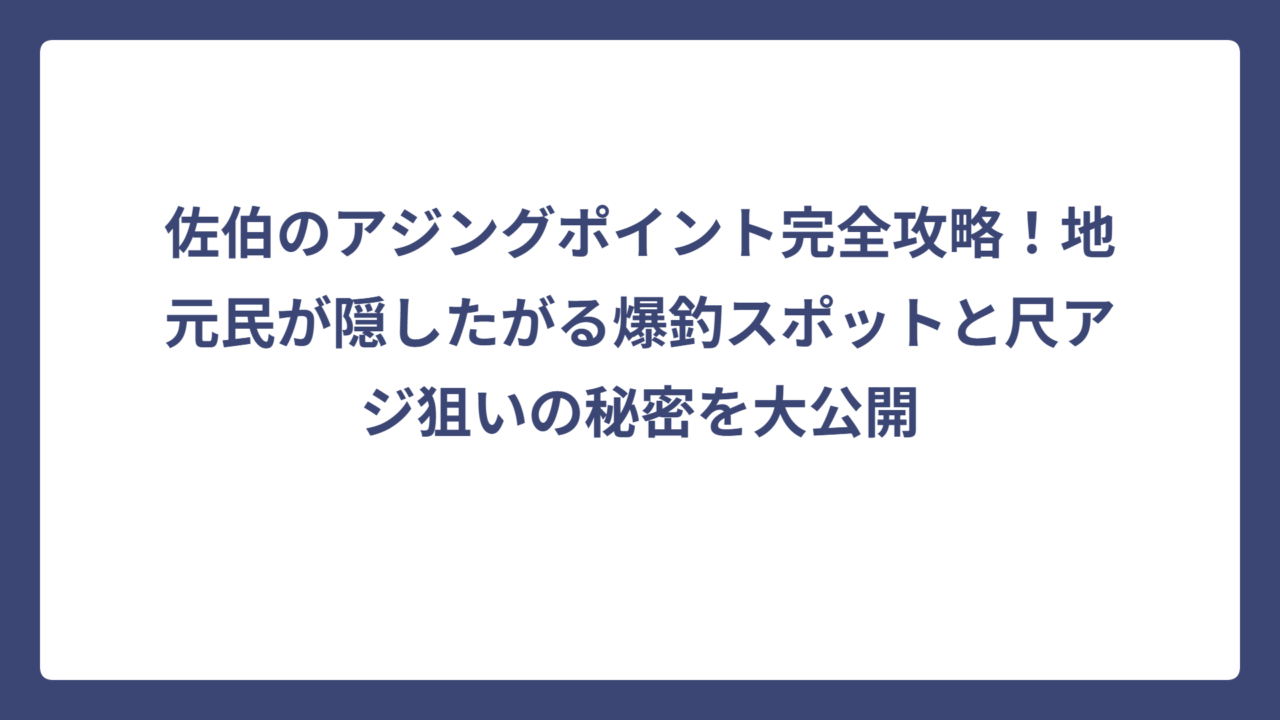 佐伯のアジングポイント完全攻略！地元民が隠したがる爆釣スポットと尺アジ狙いの秘密を大公開