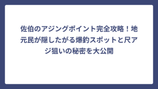 佐伯のアジングポイント完全攻略！地元民が隠したがる爆釣スポットと尺アジ狙いの秘密を大公開