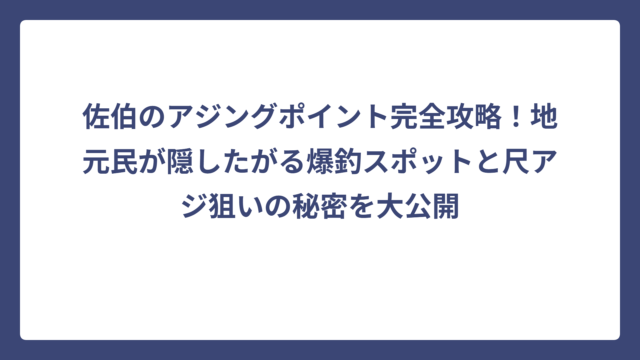 佐伯のアジングポイント完全攻略！地元民が隠したがる爆釣スポットと尺アジ狙いの秘密を大公開