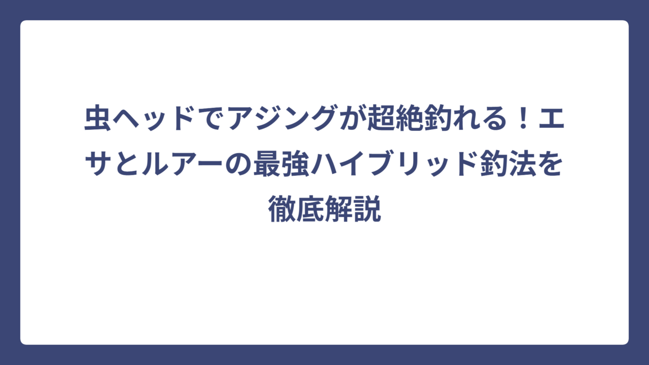 虫ヘッドでアジングが超絶釣れる！エサとルアーの最強ハイブリッド釣法を徹底解説
