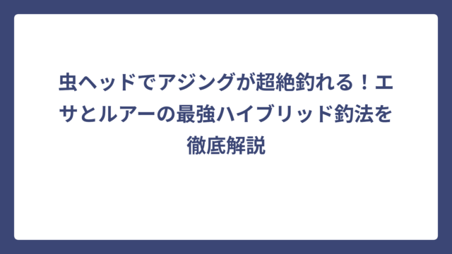 虫ヘッドでアジングが超絶釣れる！エサとルアーの最強ハイブリッド釣法を徹底解説