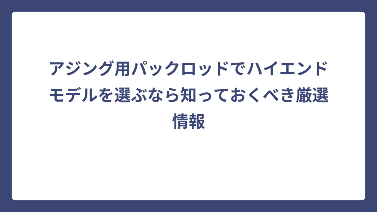 アジング用パックロッドでハイエンドモデルを選ぶなら知っておくべき厳選情報