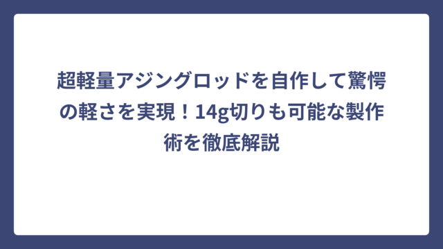 超軽量アジングロッドを自作して驚愕の軽さを実現！14g切りも可能な製作術を徹底解説