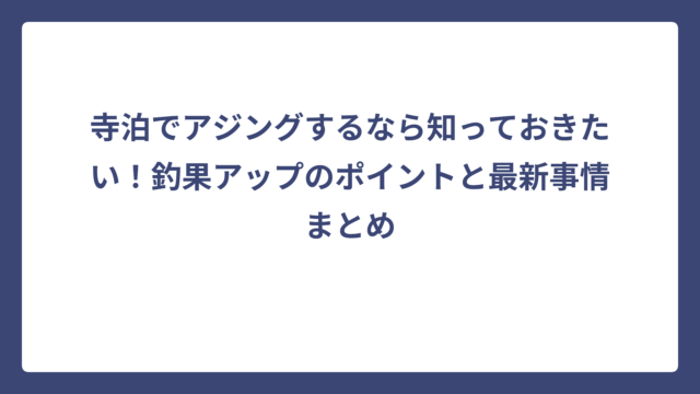 寺泊でアジングするなら知っておきたい！釣果アップのポイントと最新事情まとめ