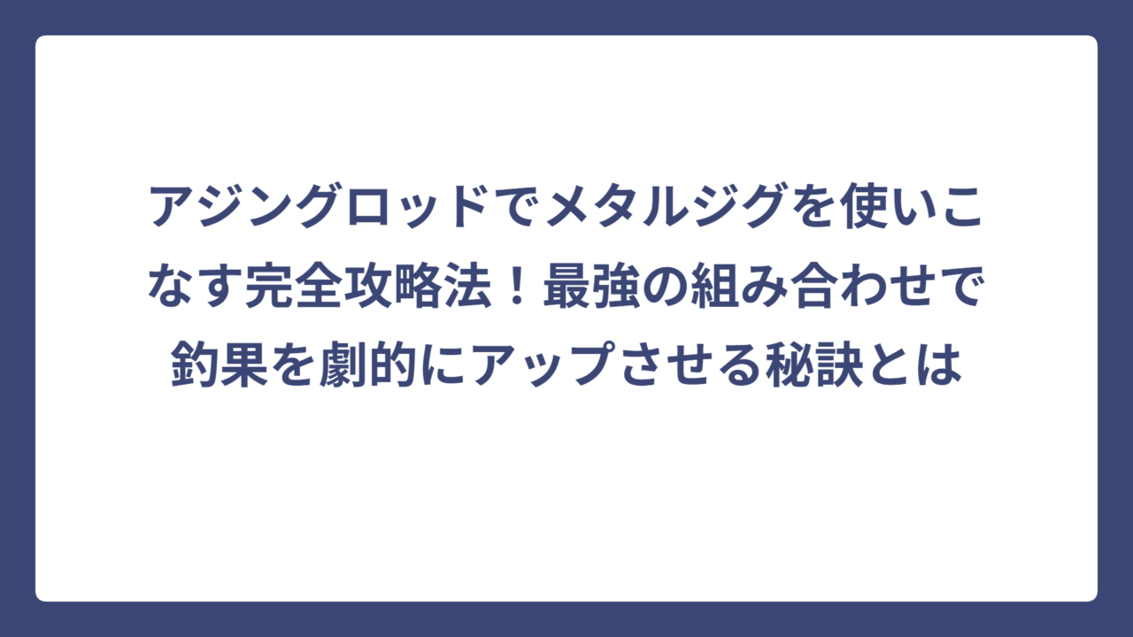 アジングロッドでメタルジグを使いこなす完全攻略法！最強の組み合わせで釣果を劇的にアップさせる秘訣とは