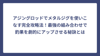アジングロッドでメタルジグを使いこなす完全攻略法！最強の組み合わせで釣果を劇的にアップさせる秘訣とは