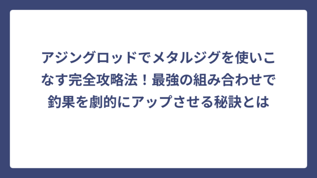 アジングロッドでメタルジグを使いこなす完全攻略法！最強の組み合わせで釣果を劇的にアップさせる秘訣とは