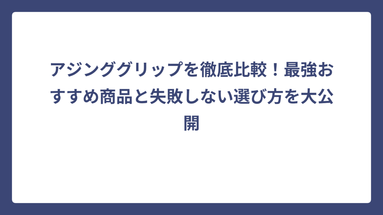 アジンググリップを徹底比較！最強おすすめ商品と失敗しない選び方を大公開