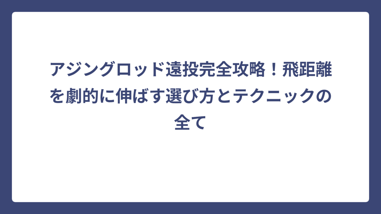 アジングロッド遠投完全攻略！飛距離を劇的に伸ばす選び方とテクニックの全て