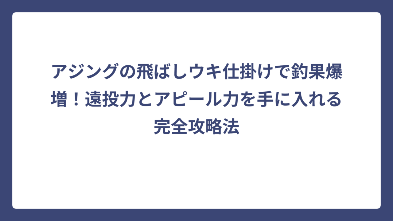 アジングの飛ばしウキ仕掛けで釣果爆増！遠投力とアピール力を手に入れる完全攻略法