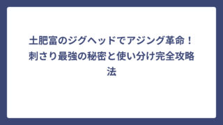 土肥富のジグヘッドでアジング革命！刺さり最強の秘密と使い分け完全攻略法