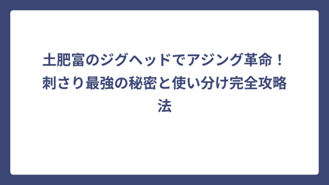 土肥富のジグヘッドでアジング革命！刺さり最強の秘密と使い分け完全攻略法