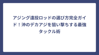 アジング遠投ロッドの選び方完全ガイド！沖のデカアジを狙い撃ちする最強タックル術