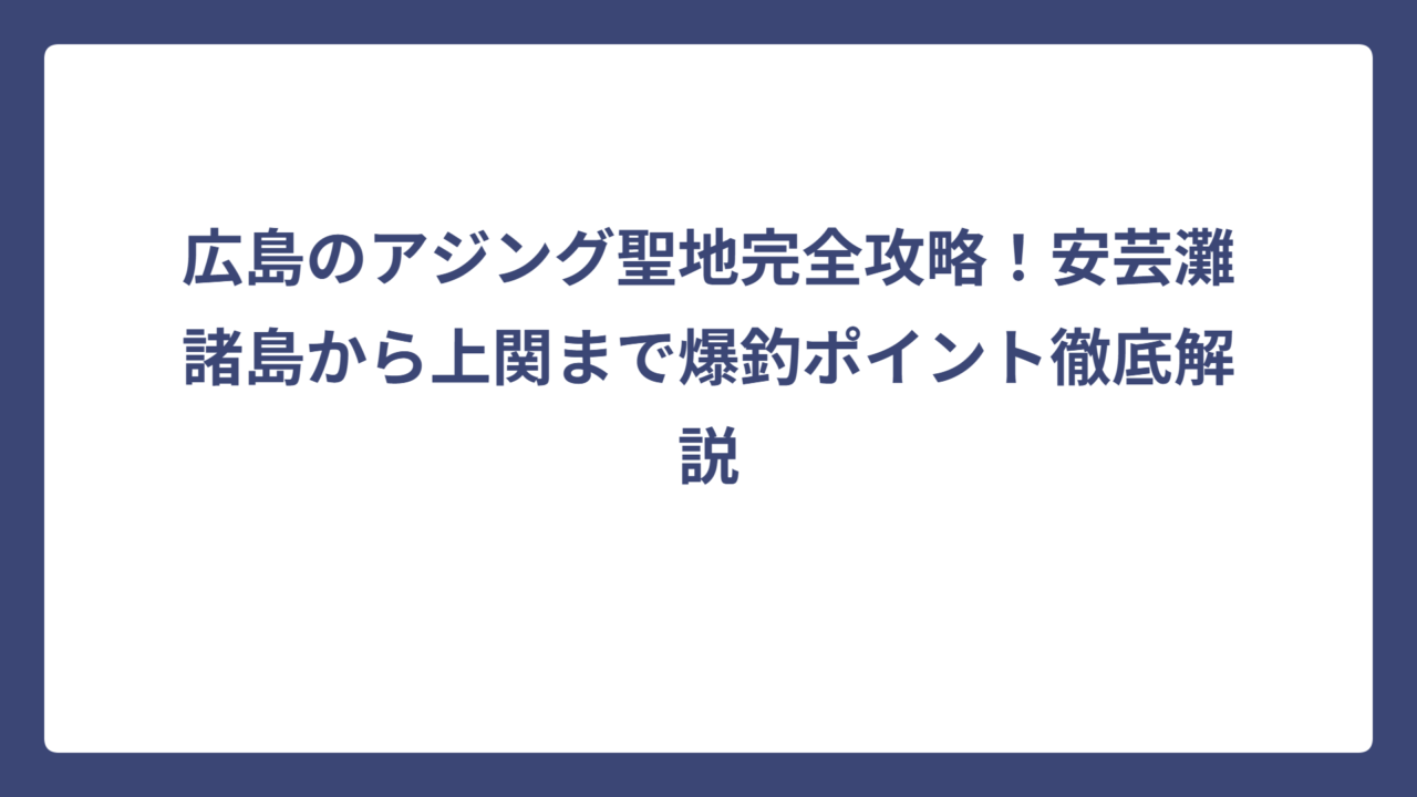広島のアジング聖地完全攻略！安芸灘諸島から上関まで爆釣ポイント徹底解説