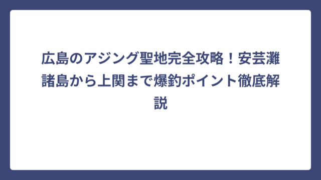 広島のアジング聖地完全攻略！安芸灘諸島から上関まで爆釣ポイント徹底解説