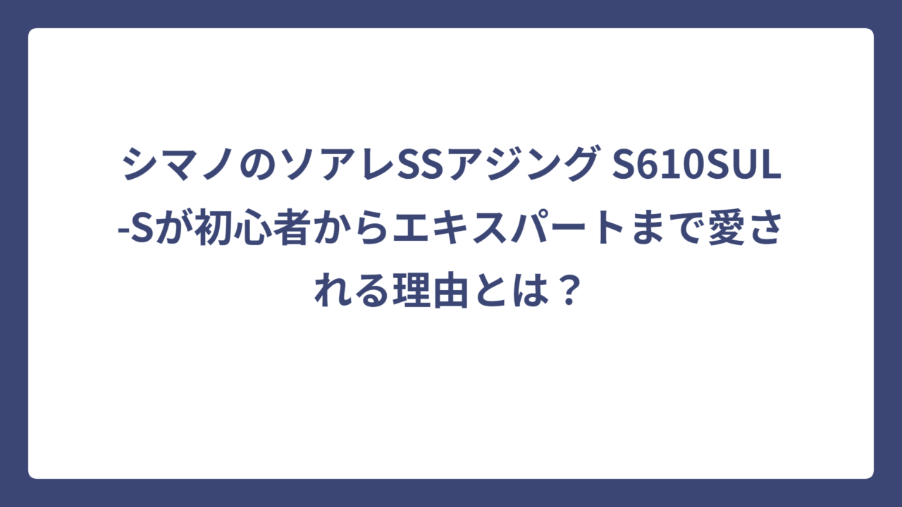 シマノのソアレSSアジング S610SUL-Sが初心者からエキスパートまで愛される理由とは？