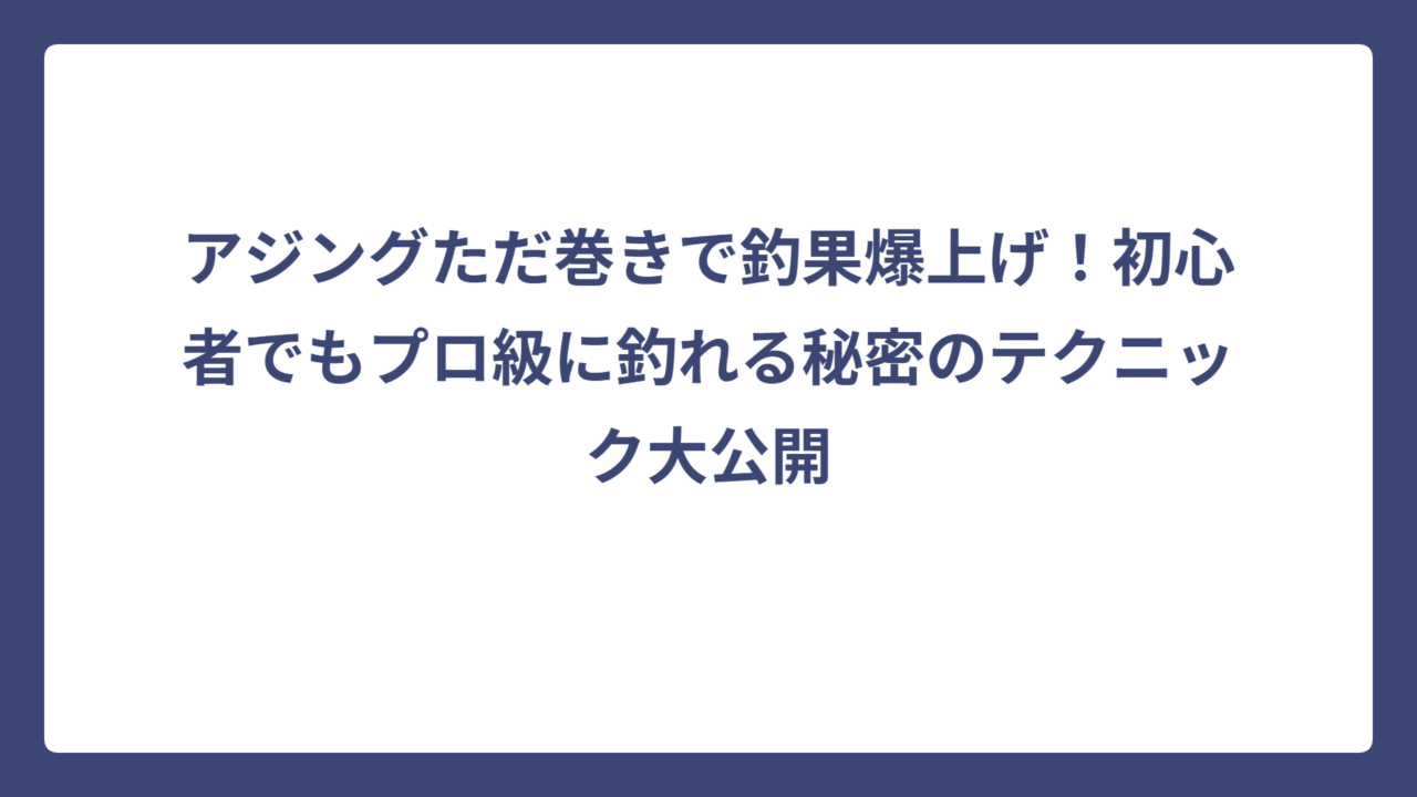 アジングただ巻きで釣果爆上げ！初心者でもプロ級に釣れる秘密のテクニック大公開