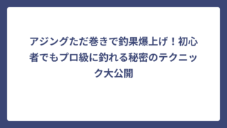 アジングただ巻きで釣果爆上げ！初心者でもプロ級に釣れる秘密のテクニック大公開