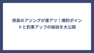 徳島のアジングが激アツ！爆釣ポイントと釣果アップの秘訣を大公開