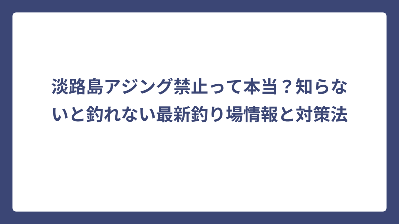 淡路島アジング禁止って本当？知らないと釣れない最新釣り場情報と対策法