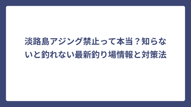淡路島アジング禁止って本当？知らないと釣れない最新釣り場情報と対策法