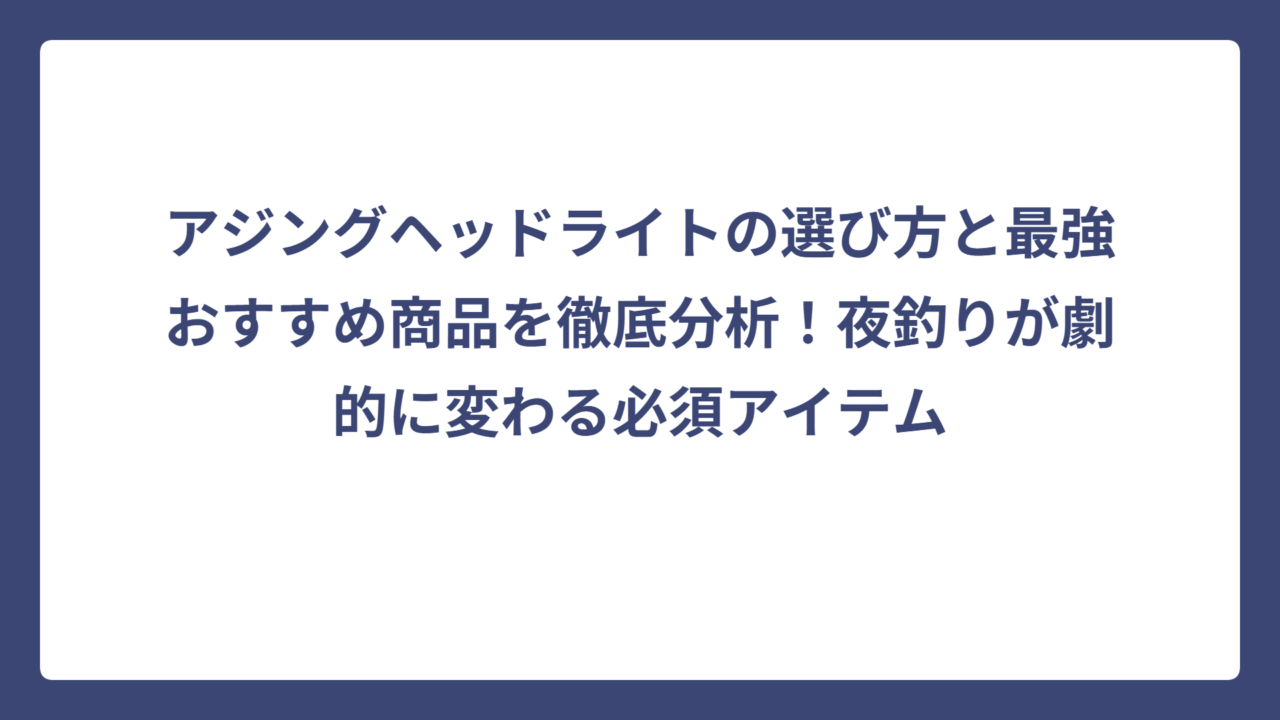 アジングヘッドライトの選び方と最強おすすめ商品を徹底分析！夜釣りが劇的に変わる必須アイテム