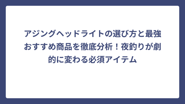 アジングヘッドライトの選び方と最強おすすめ商品を徹底分析！夜釣りが劇的に変わる必須アイテム
