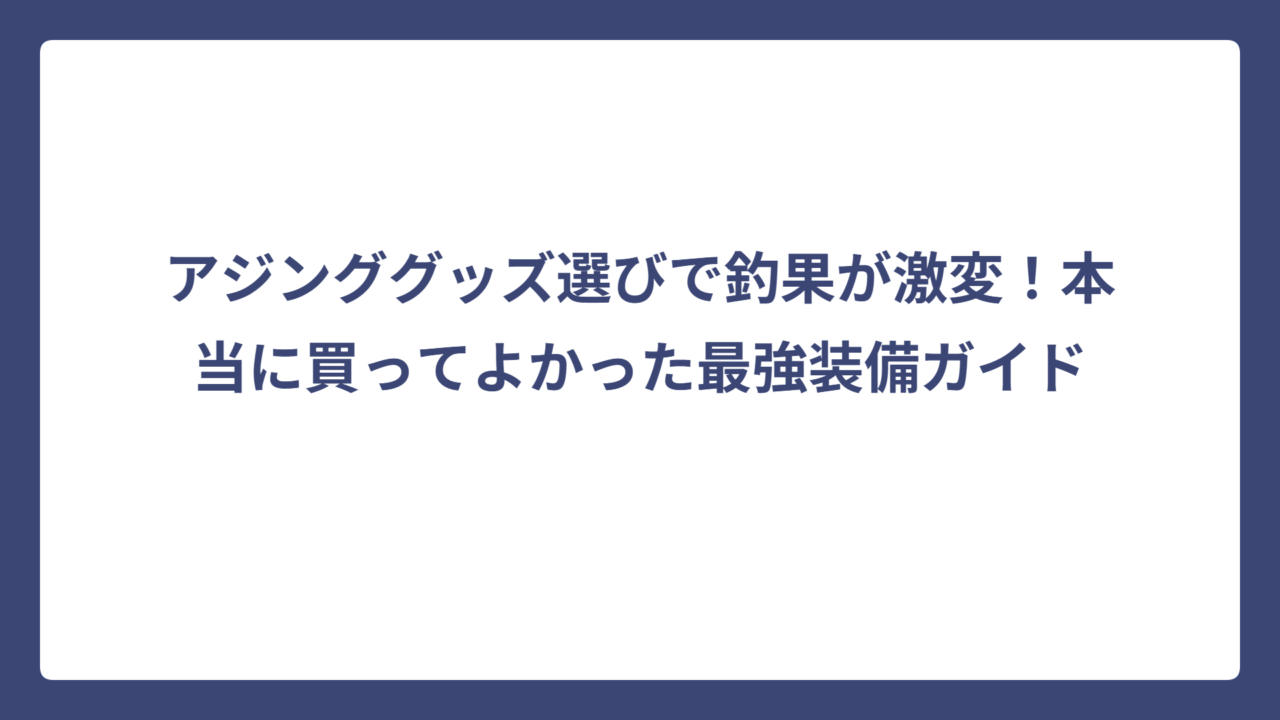 アジンググッズ選びで釣果が激変！本当に買ってよかった最強装備ガイド