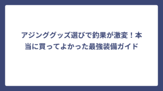 アジンググッズ選びで釣果が激変！本当に買ってよかった最強装備ガイド