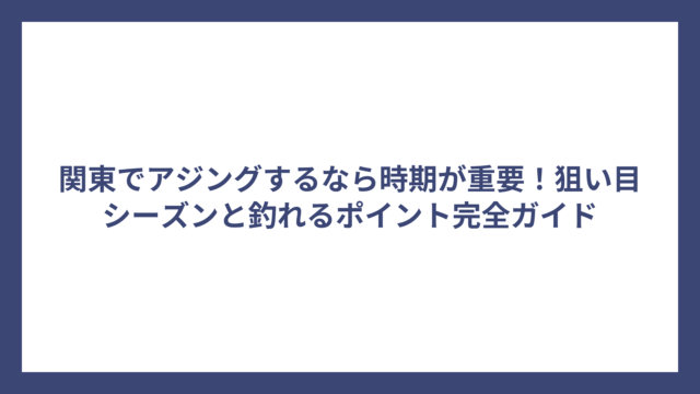 関東でアジングするなら時期が重要！狙い目シーズンと釣れるポイント完全ガイド