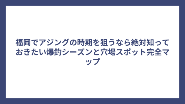 福岡でアジングの時期を狙うなら絶対知っておきたい爆釣シーズンと穴場スポット完全マップ