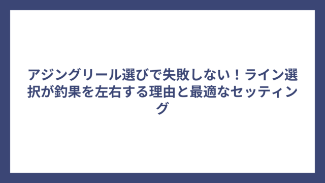 アジングリール選びで失敗しない！ライン選択が釣果を左右する理由と最適なセッティング