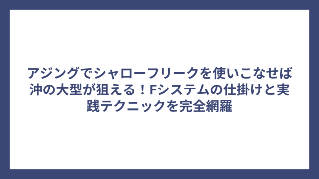 アジングでシャローフリークを使いこなせば沖の大型が狙える！Fシステムの仕掛けと実践テクニックを完全網羅