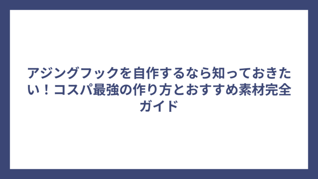 アジングフックを自作するなら知っておきたい！コスパ最強の作り方とおすすめ素材完全ガイド