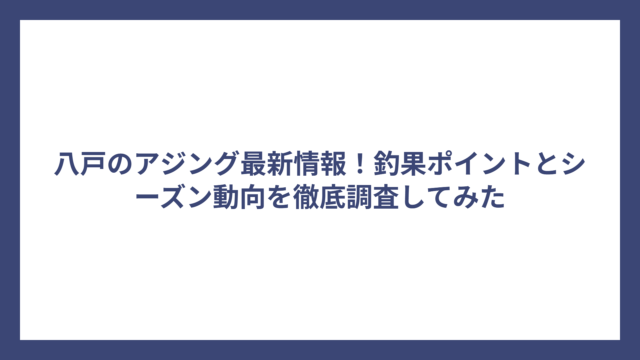 八戸のアジング最新情報！釣果ポイントとシーズン動向を徹底調査してみた