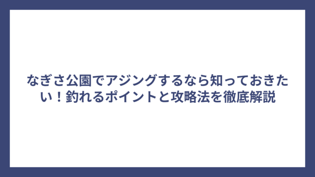 なぎさ公園でアジングするなら知っておきたい！釣れるポイントと攻略法を徹底解説
