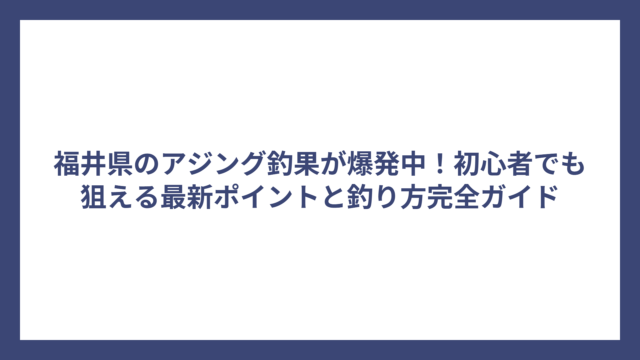 福井県のアジング釣果が爆発中！初心者でも狙える最新ポイントと釣り方完全ガイド