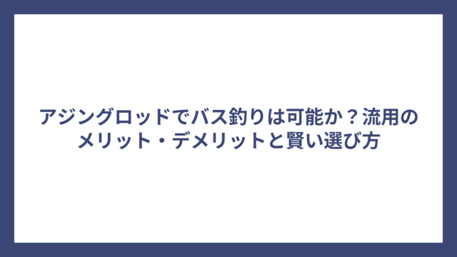 アジングロッドでバス釣りは可能か？流用のメリット・デメリットと賢い選び方