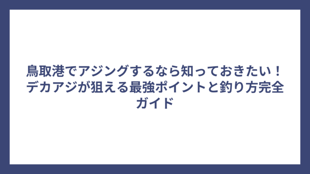 鳥取港でアジングするなら知っておきたい！デカアジが狙える最強ポイントと釣り方完全ガイド