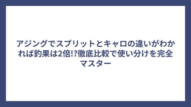 アジングでスプリットとキャロの違いがわかれば釣果は2倍!?徹底比較で使い分けを完全マスター