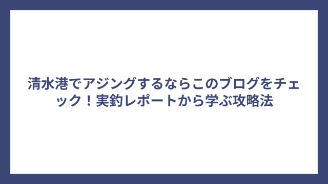 清水港でアジングするならこのブログをチェック！実釣レポートから学ぶ攻略法