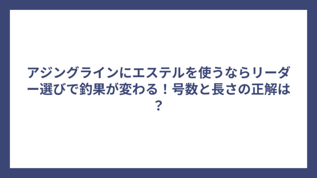 アジングラインにエステルを使うならリーダー選びで釣果が変わる！号数と長さの正解は？