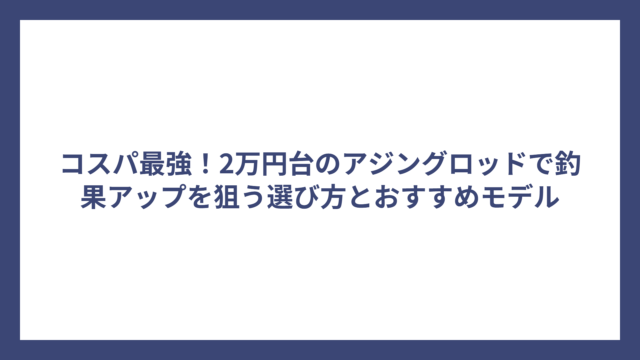 コスパ最強！2万円台のアジングロッドで釣果アップを狙う選び方とおすすめモデル