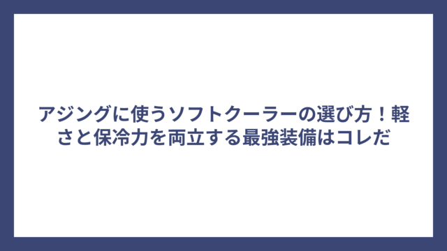 アジングに使うソフトクーラーの選び方！軽さと保冷力を両立する最強装備はコレだ