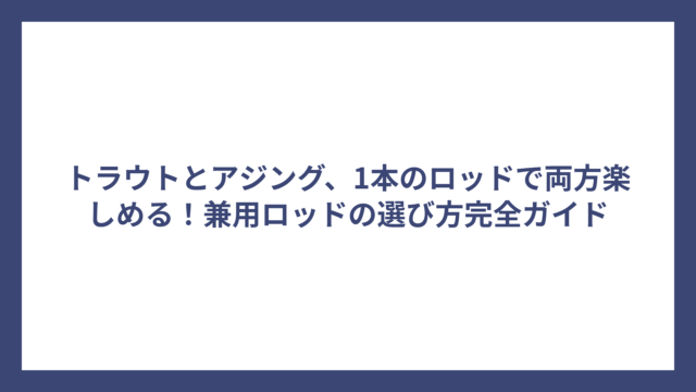 トラウトとアジング、1本のロッドで両方楽しめる！兼用ロッドの選び方完全ガイド