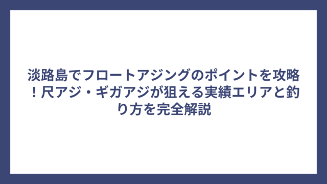 淡路島でフロートアジングのポイントを攻略！尺アジ・ギガアジが狙える実績エリアと釣り方を完全解説